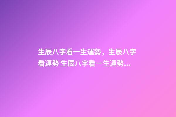 生辰八字看一生運勢，生辰八字 看運勢 生辰八字看一生運勢，生辰八字測命運